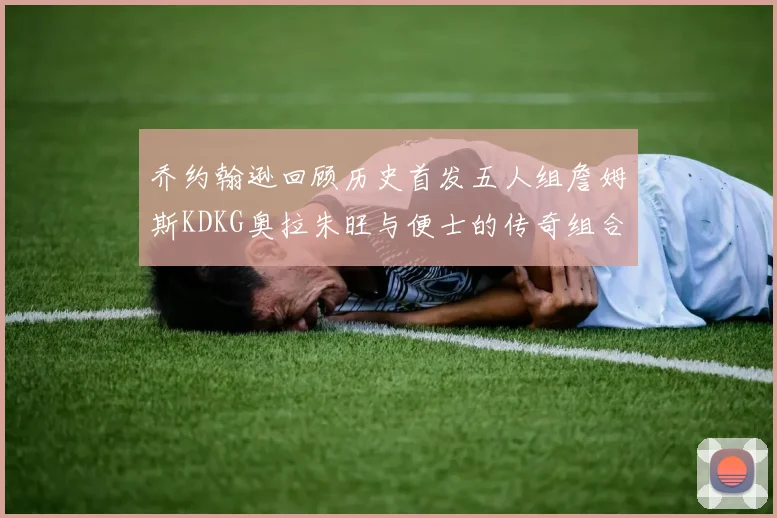 乔约翰逊回顾历史首发五人组詹姆斯KDKG奥拉朱旺与便士的传奇组合