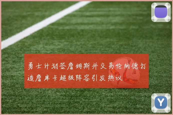 勇士计划签詹姆斯并交易伦纳德打造詹库卡超级阵容引发热议