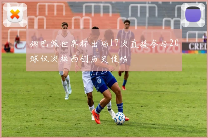 姆巴佩世界杯出场17次直接参与20球仅次梅西创历史佳绩