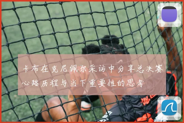 卡布在克尼佩尔采访中分享总决赛心路历程与当下重要性的思考