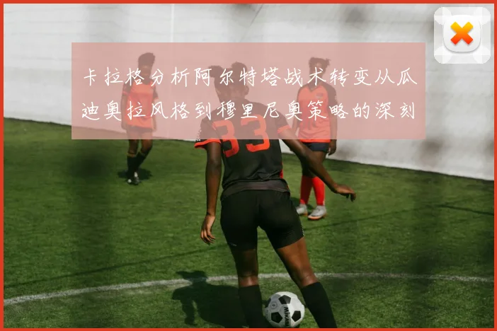 卡拉格分析阿尔特塔战术转变从瓜迪奥拉风格到穆里尼奥策略的深刻影响