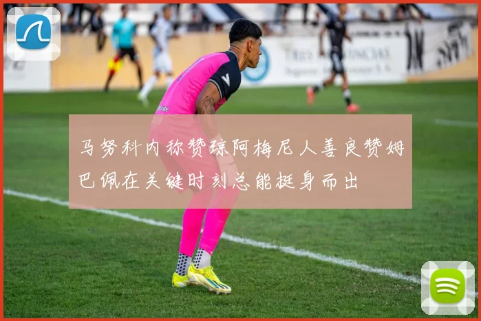 马努科内称赞琼阿梅尼人善良赞姆巴佩在关键时刻总能挺身而出