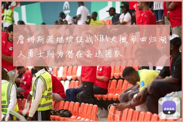 詹姆斯若继续征战NBA大概率回归湖人勇士则为潜在备选团队