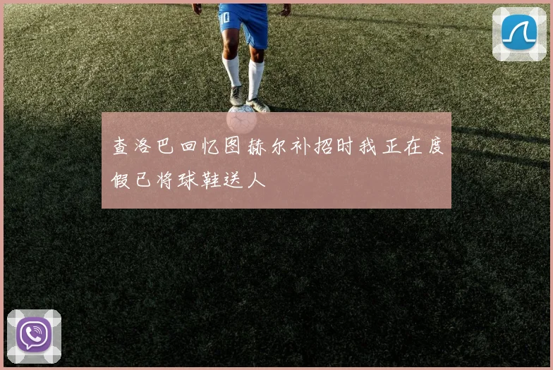 查洛巴回忆图赫尔补招时我正在度假已将球鞋送人