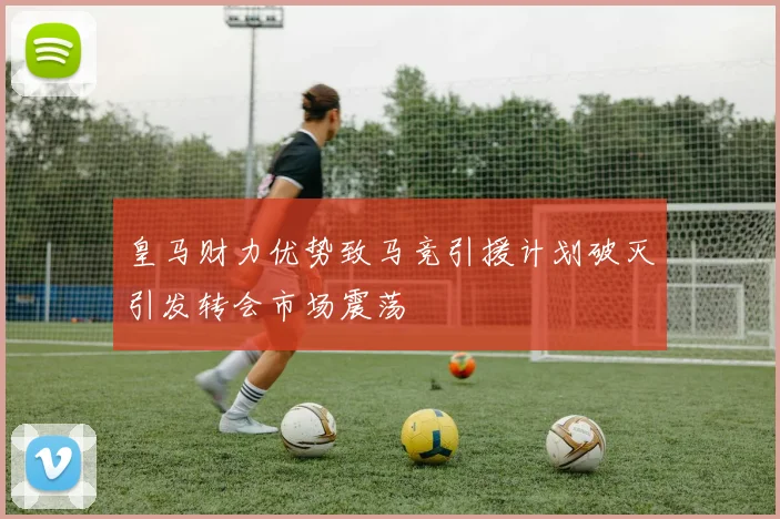 皇马财力优势致马竞引援计划破灭引发转会市场震荡