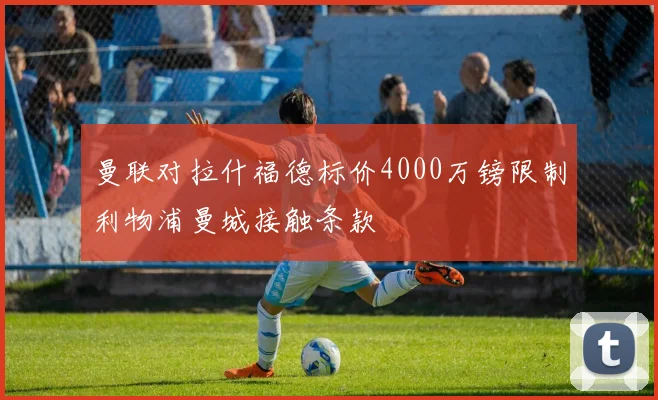 曼联对拉什福德标价4000万镑限制利物浦曼城接触条款