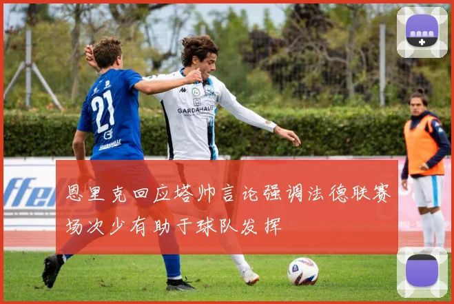 恩里克回应塔帅言论强调法德联赛场次少有助于球队发挥