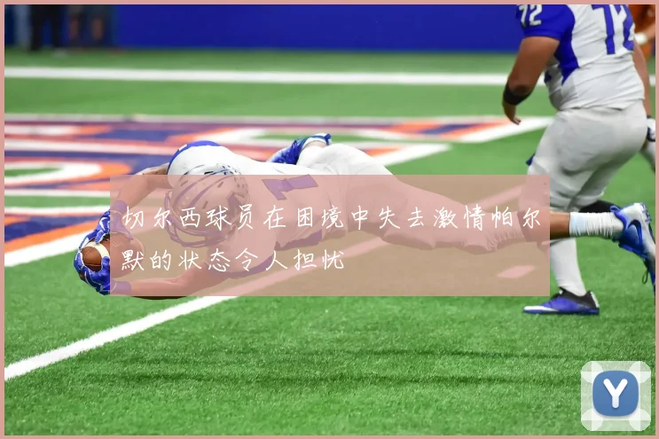 切尔西球员在困境中失去激情帕尔默的状态令人担忧