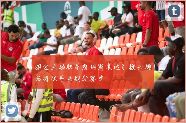掘金主动联系詹姆斯表达引援兴趣或将联手共战新赛季
